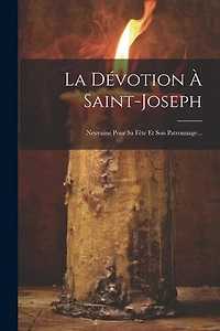 La Dévotion À Saint-joseph: Neuvaine Pour Sa Fête Et Son Patronnage...
