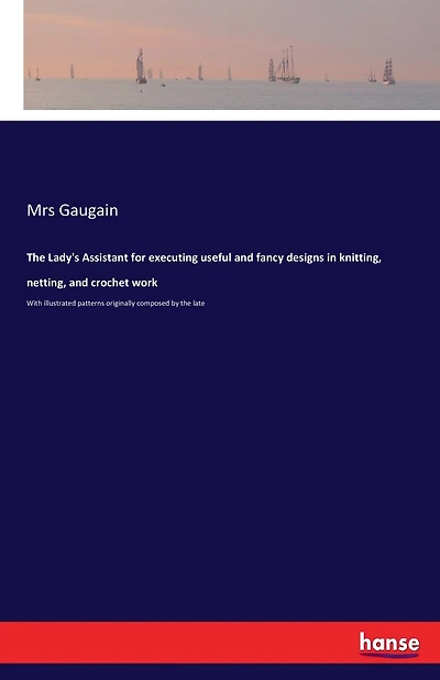 The Lady's Assistant for executing useful and fancy designs in knitting, netting, and crochet work: With illustrated patterns originally composed by the late