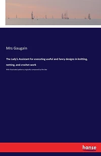 The Lady's Assistant for executing useful and fancy designs in knitting, netting, and crochet work: With illustrated patterns originally composed by the late