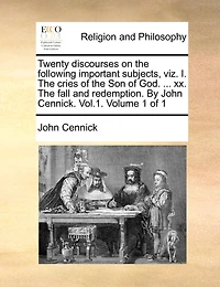 Twenty Discourses on the Following Important Subjects, Viz. I. Cries of Son God. ... XX. Fall and Redemption. by John Cennick. Vol.1. Volume 1