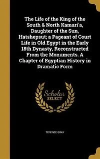 the Life of King South & North Kamari'a, Daughter sun, Hatshepsut; A Pageant Court old Egypt Early 18th Dynasty, Reconstructed From Monuments. Chapter Egyptian History Dramatic Form