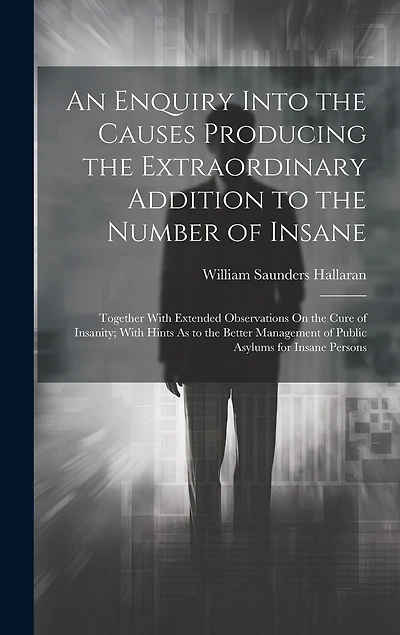 An Enquiry Into the Causes Producing the Extraordinary Addition to the Number of Insane: Together With Extended Observations On the Cure of Insanity; With Hints As to the Better Management of Public Asylums for Insane Persons