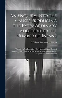 An Enquiry Into the Causes Producing the Extraordinary Addition to the Number of Insane: Together With Extended Observations On the Cure of Insanity; With Hints As to the Better Management of Public Asylums for Insane Persons
