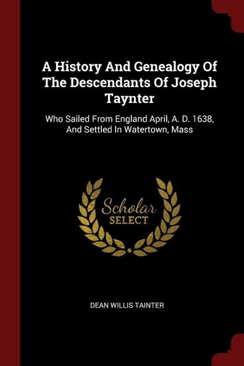 A History And Genealogy Of The Descendants Of Joseph Taynter: Who Sailed From England April, A. D. 1638, And Settled In Watertown, Mass