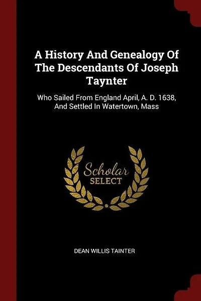 A History And Genealogy Of The Descendants Of Joseph Taynter: Who Sailed From England April, A. D. 1638, And Settled In Watertown, Mass