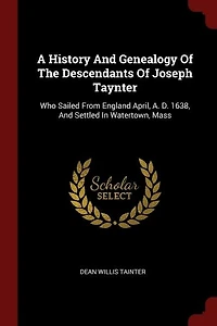 A History And Genealogy Of The Descendants Of Joseph Taynter: Who Sailed From England April, A. D. 1638, And Settled In Watertown, Mass
