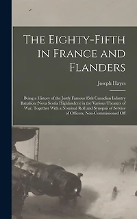 The Eighty-fifth in France and Flanders; Being a History of the Justly Famous 85th Canadian Infantry Battalion (Nova Scotia Highlanders) in the Various Theaters of war, Together With a Nominal Roll and Synopsis of Service of Officers, Non-commissioned Off