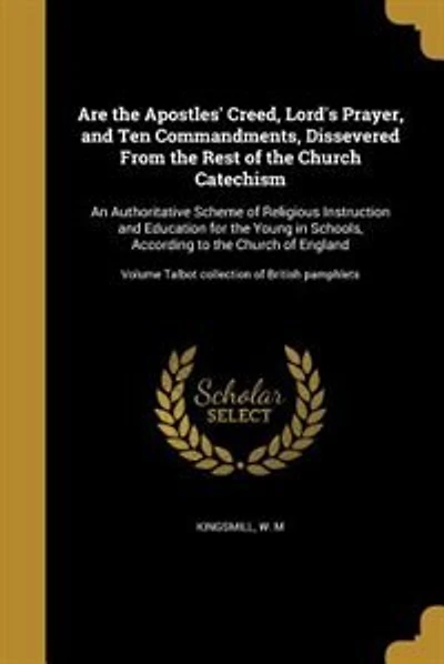 Are the Apostles' Creed, Lord's Prayer, and Ten Commandments, Dissevered From the Rest of the Church Catechism: An Authoritative Scheme of Religious Instruction and Education for the Young in Schools, According