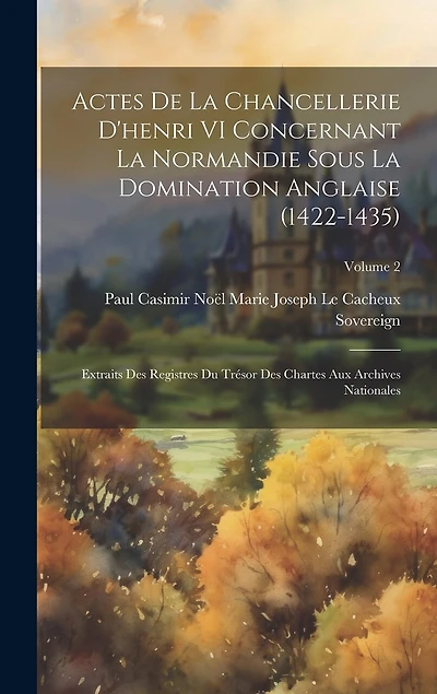 Actes De La Chancellerie D'henri VI Concernant La Normandie Sous La Domination Anglaise (1422-1435): Extraits Des Registres Du Trésor Des Chartes Aux Archives Nationales; Volume 2