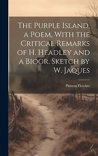 The Purple Island, a Poem, With the Critical Remarks of H. Headley and a Biogr. Sketch by W. Jaques