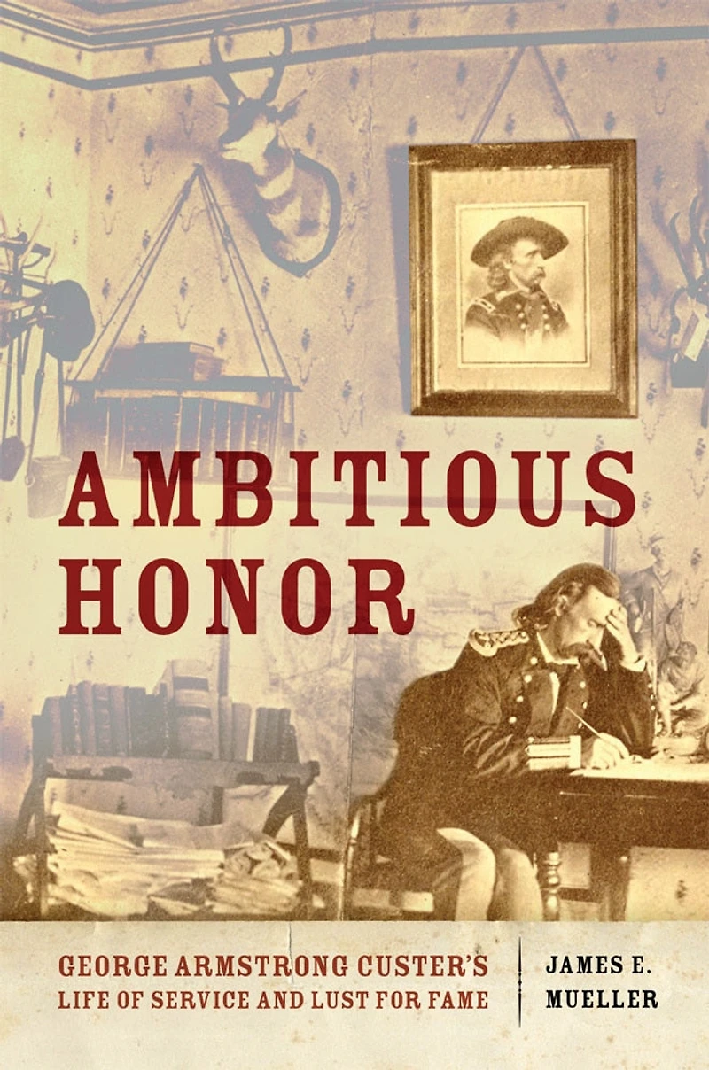 Ambitious Honor: George Armstrong Custer's Life Of Service And Lust For Fame