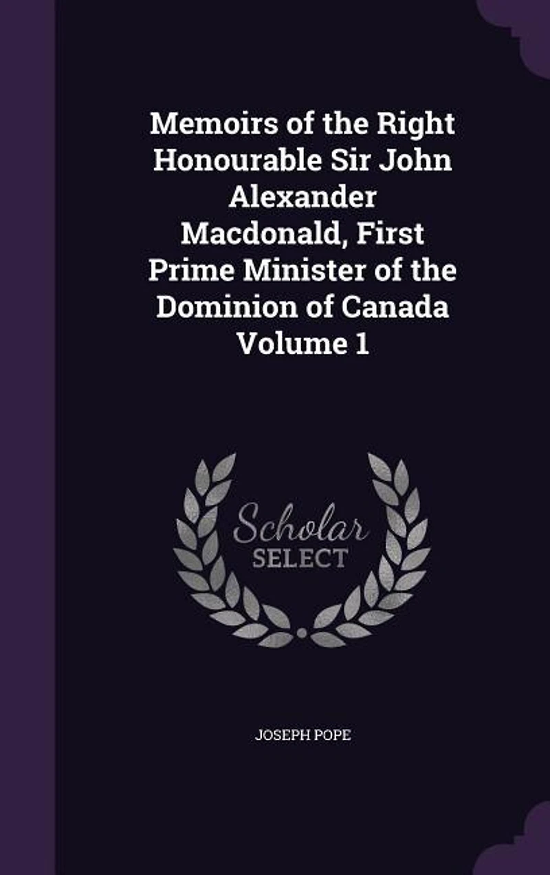 Memoirs of the Right Honourable Sir John Alexander Macdonald, First Prime Minister Dominion Canada: 1