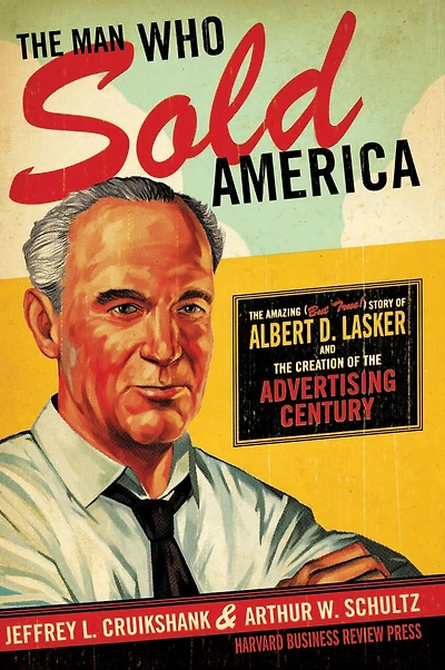 the Man Who Sold America: Amazing (but True!) Story of Albert D. Lasker and Creation Advertising Century