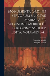 Monumenta Ordinis Servorum Sanctae Mariae A Pp. Augustino Morini Et Peregrino Soulier Edita