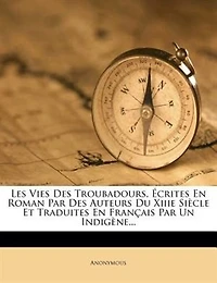 Les Vies Des Troubadours, Écrites En Roman Par Des Auteurs Du Xiiie Siècle Et Traduites En Français Par Un Indigène...