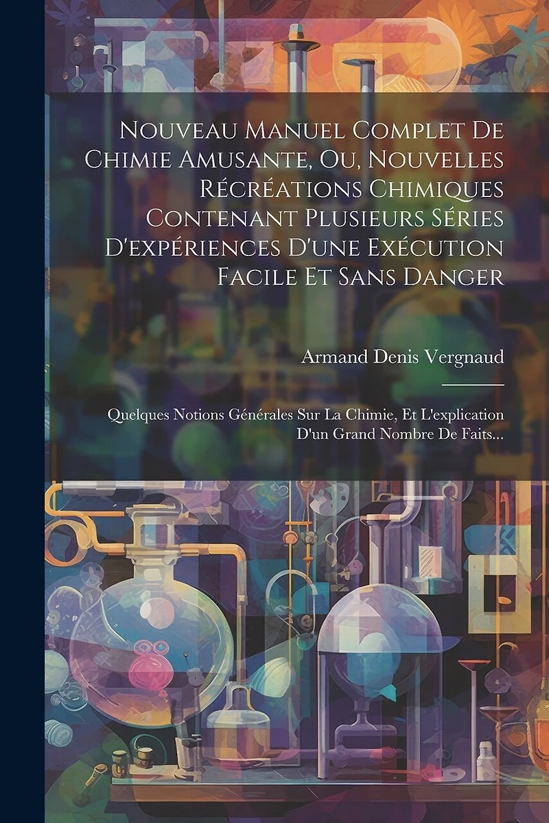 Nouveau Manuel Complet De Chimie Amusante, Ou, Nouvelles Récréations Chimiques Contenant Plusieurs Séries D'expériences D'une Exécution Facile Et Sans Danger: Quelques Notions Générales Sur La Chimie