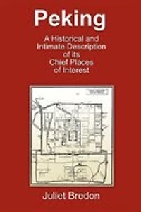 Peking - A Historical And Intimate Description Of Its Chief Places Of Interest