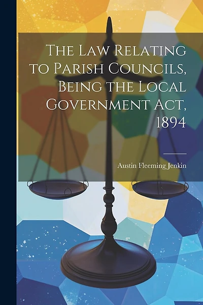 The Law Relating to Parish Councils, Being the Local Government Act, 1894