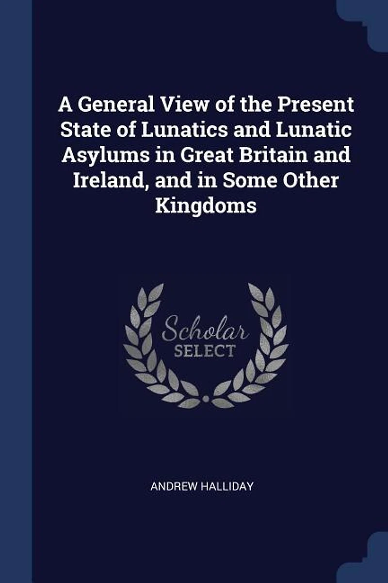 A General View of the Present State Lunatics and Lunatic Asylums Great Britain Ireland, Some Other Kingdoms