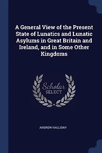 A General View of the Present State Lunatics and Lunatic Asylums Great Britain Ireland, Some Other Kingdoms