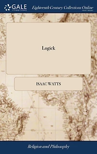 Logick: Or, the Right use of Reason in the Enquiry After Truth. ... By Isaac Watts, D.D. The Ninth Edition