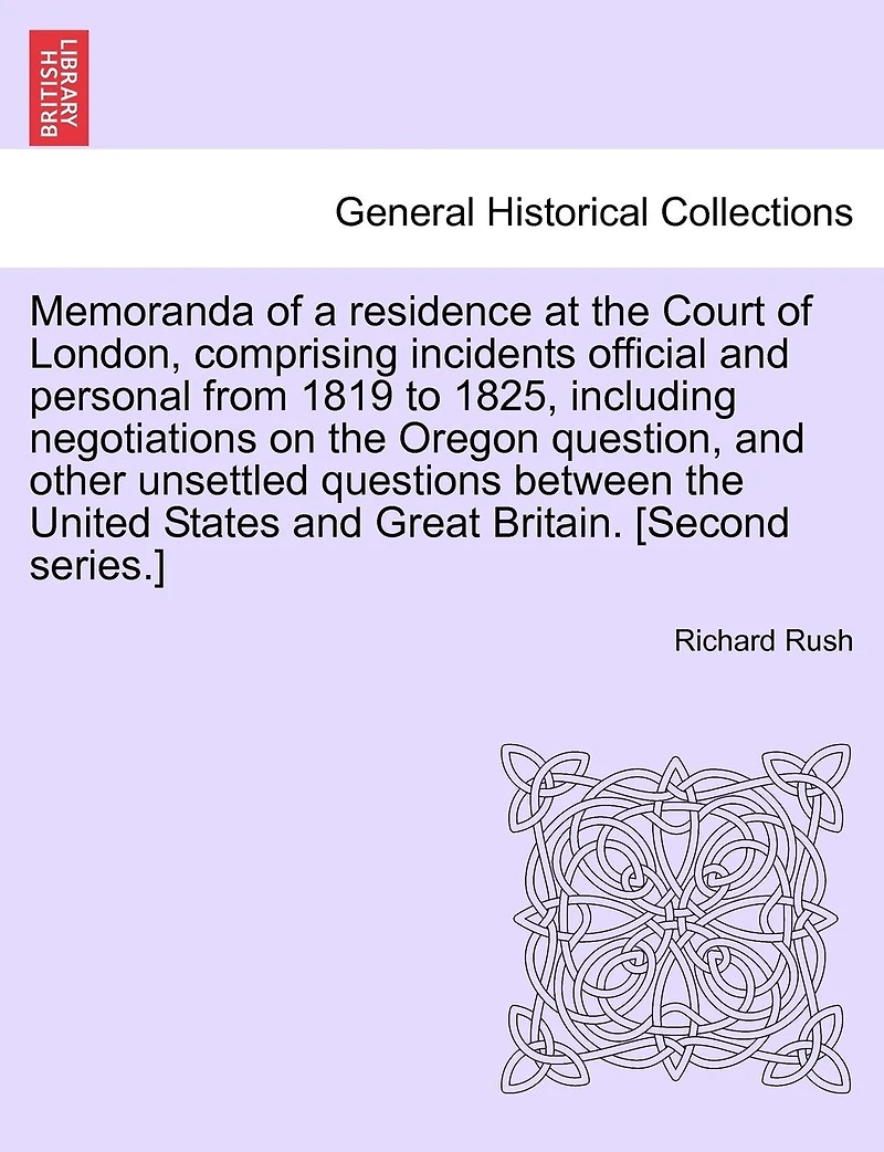 Memoranda of a Residence at the Court London, Comprising Incidents Official and Personal From 1819-1825. Including Negotiations on Oregon Question, Other Unsettled Question Between United States Great Britain