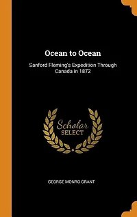 Ocean to Ocean: Sanford Fleming's Expedition Through Canada 1872