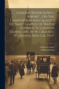 London Water Supply. Report ... On The Composition And Quality Of Daily Samples Of Water Supplied To London During 1881, By W. Crookes, W. Odling And C.m. Tidy