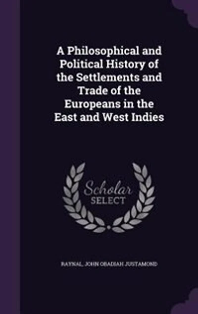 A Philosophical and Political History of the Settlements and Trade of the Europeans in the East and West Indies