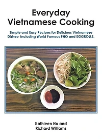 Everyday Vietnamese Cooking: Simple and Easy Recipes for Delicious Vietnamese Dishes- Including World Famous Pho and Eggrolls.
