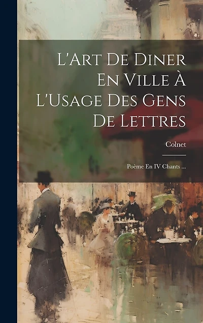 L'Art De Diner En Ville À L'Usage Des Gens De Lettres: Poème En IV Chants ...
