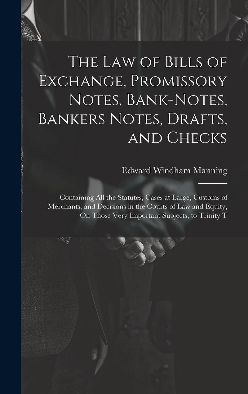 The Law of Bills of Exchange, Promissory Notes, Bank-Notes, Bankers Notes, Drafts, and Checks: Containing All the Statutes, Cases at Large, Customs of Merchants, and Decisions in the Courts of Law and Equity, On Those Very Important Subjects