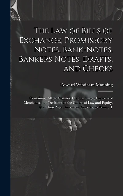 The Law of Bills of Exchange, Promissory Notes, Bank-Notes, Bankers Notes, Drafts, and Checks: Containing All the Statutes, Cases at Large, Customs of Merchants, and Decisions in the Courts of Law and Equity, On Those Very Important Subjects