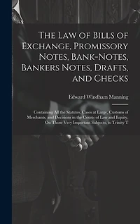The Law of Bills of Exchange, Promissory Notes, Bank-Notes, Bankers Notes, Drafts, and Checks: Containing All the Statutes, Cases at Large, Customs of Merchants, and Decisions in the Courts of Law and Equity, On Those Very Important Subjects