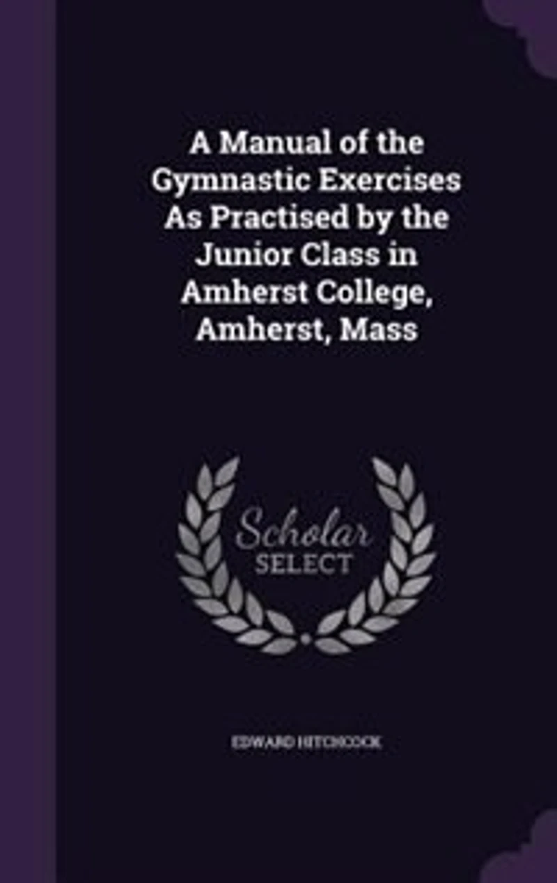 A Manual of the Gymnastic Exercises As Practised by Junior Class Amherst College, Amherst, Mass