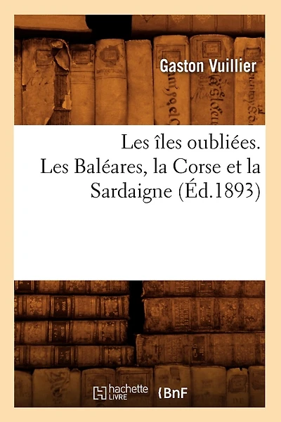 Les Îles Oubliées. Les Baléares, La Corse Et La Sardaigne (Éd.1893)