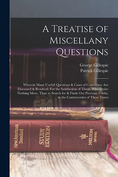 A Treatise of Miscellany Questions: Wherein Many Usefull Questions & Cases of Conscience Are Discussed & Resolved: For the Satisfaction of Those, Who Desire Nothing More, Than to Search for & Finde Out Precious Truths, in the Controversies of These Times