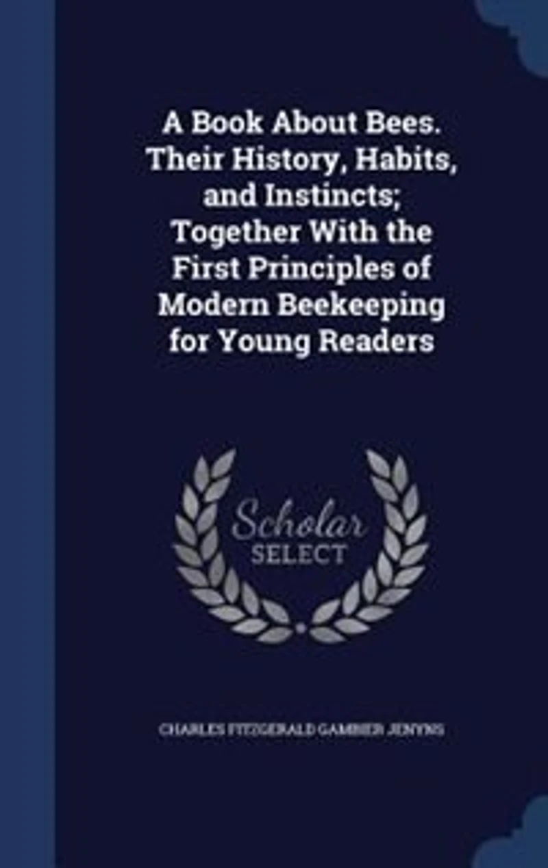 A Book About Bees. Their History, Habits, and Instincts; Together With the First Principles of Modern Beekeeping for Young Readers
