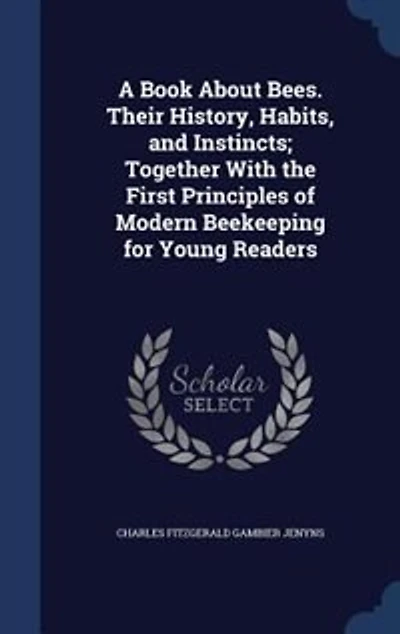 A Book About Bees. Their History, Habits, and Instincts; Together With the First Principles of Modern Beekeeping for Young Readers