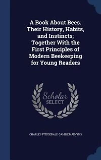 A Book About Bees. Their History, Habits, and Instincts; Together With the First Principles of Modern Beekeeping for Young Readers