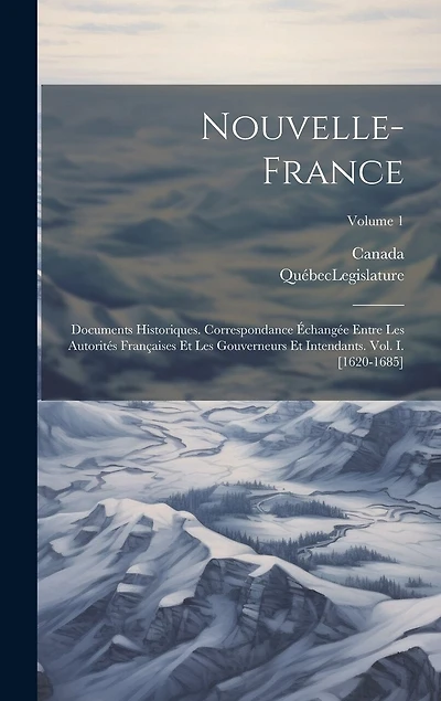 Nouvelle-France: Documents Historiques. Correspondance Échangée Entre Les Autorités Françaises Et Les Gouverneurs Et Intendants. Vol. I. [1620-1685]; Volume 1