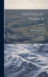 Nouvelle-France: Documents Historiques. Correspondance Échangée Entre Les Autorités Françaises Et Les Gouverneurs Et Intendants. Vol. I. [1620-1685]; Volume 1