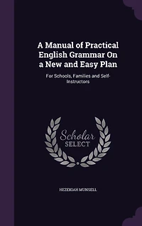 A Manual of Practical English Grammar On a New and Easy Plan: For Schools, Families and Self-Instructors