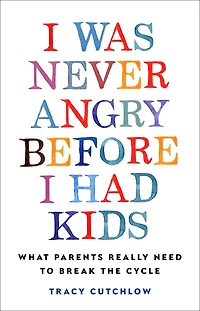 I Was Never Angry Before I Had Kids: What Parents Really Need to Break the Cycle