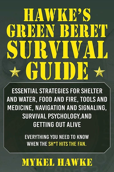 Hawke's Green Beret Survival Manual: Essential Strategies For Shelter and Water, Food and Fire, Tools and Medicine, Navigation and Signaling, Survival Psychology, and Getting Out Alive!