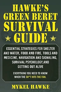 Hawke's Green Beret Survival Manual: Essential Strategies For Shelter and Water, Food and Fire, Tools and Medicine, Navigation and Signaling, Survival Psychology, and Getting Out Alive!