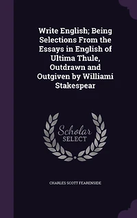Write English: Being Selections From the Essays English of Ultima Thule, Outdrawn and Outgiven by Williami Stak