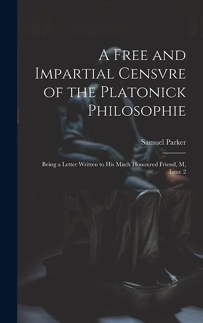 A Free and Impartial Censvre of the Platonick Philosophie: Being a Letter Written to His Much Honoured Friend, M