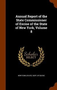 Annual Report of the State Commissioner Excise New York, Volume 8