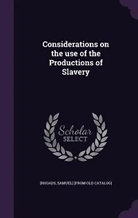 Considerations on the Use of Productions Slavery: Especially Addressed to Religious Society Friends, Within Limits Philadelphia Yearly